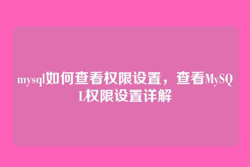mysql如何查看权限设置,查看MySQL权限设置详解