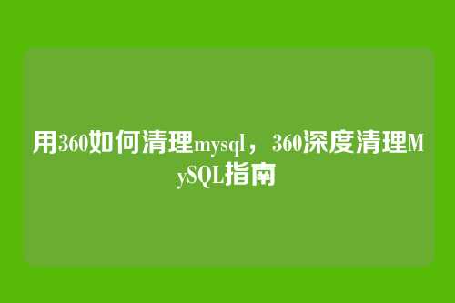 用360如何清理mysql,360深度清理MySQL指南