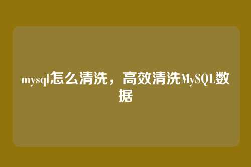 mysql怎么清洗，高效清洗MySQL数据