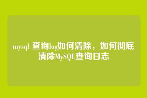 mysql 查询log如何清除,如何彻底清除MySQL查询日志