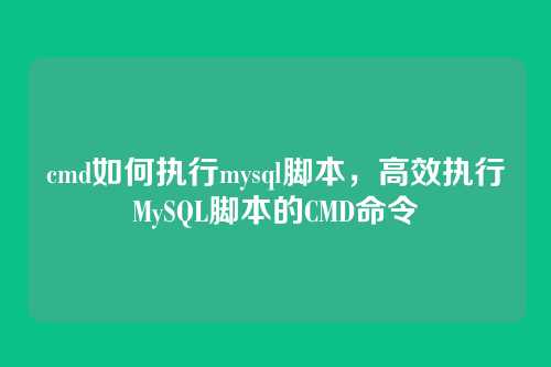 cmd如何执行mysql脚本,高效执行MySQL脚本的CMD命令