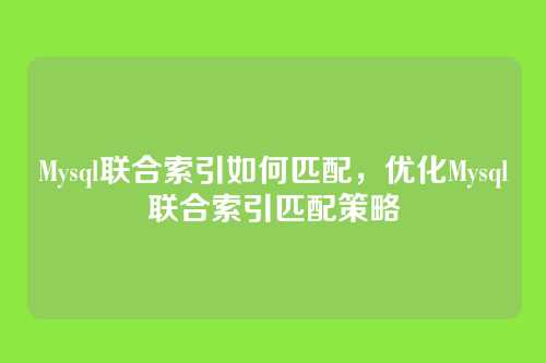 Mysql联合索引如何匹配,优化Mysql联合索引匹配策略