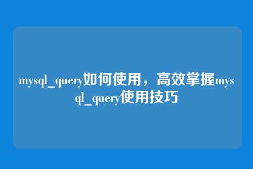mysql_query如何使用，高效掌握mysql_query使用技巧