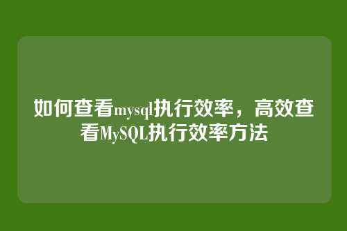 如何查看mysql执行效率，高效查看MySQL执行效率方法