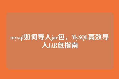 mysql如何导入jar包，MySQL高效导入JAR包指南