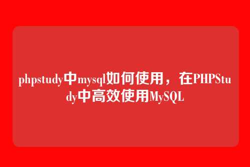 phpstudy中mysql如何使用，在PHPStudy中高效使用MySQL