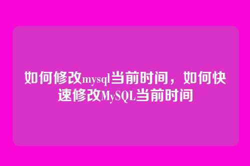 如何修改mysql当前时间,如何快速修改MySQL当前时间