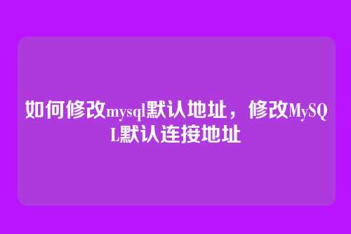 如何修改mysql默认地址,修改MySQL默认连接地址