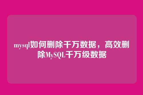mysql如何删除千万数据，高效删除MySQL千万级数据