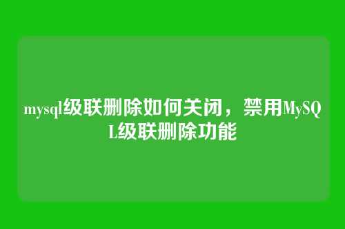 mysql级联删除如何关闭,禁用MySQL级联删除功能