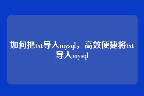 如何把txt导入mysql，高效便捷将txt导入mysql