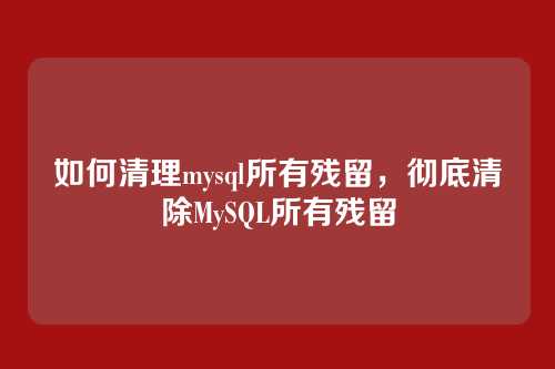 如何清理mysql所有残留,彻底清除MySQL所有残留