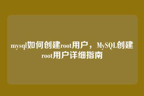 mysql如何创建root用户，MySQL创建root用户详细指南