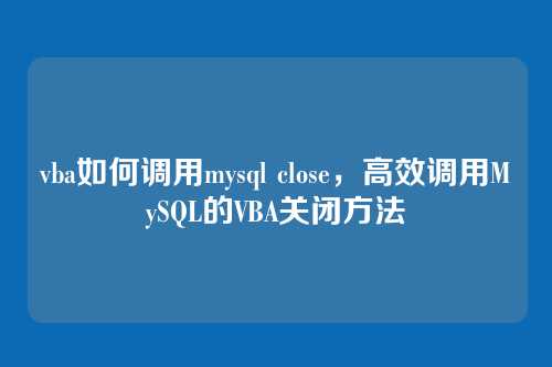 vba如何调用mysql close,高效调用MySQL的VBA关闭方法