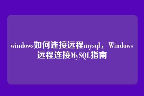 windows如何连接远程mysql,Windows远程连接MySQL指南