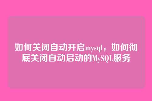 如何关闭自动开启mysql,如何彻底关闭自动启动的MySQL服务