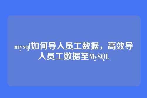 mysql如何导入员工数据,高效导入员工数据至MySQL
