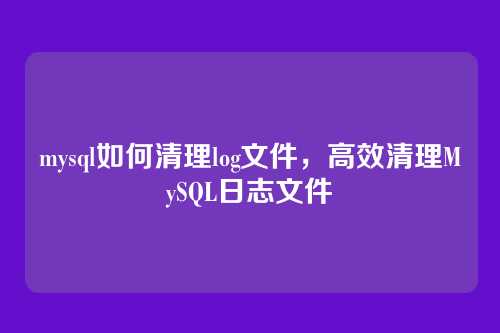mysql如何清理log文件,高效清理MySQL日志文件