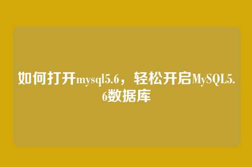 如何打开mysql5.6，轻松开启MySQL5.6数据库