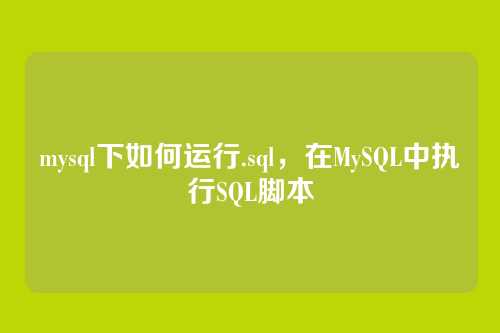 mysql下如何运行.sql,在MySQL中执行SQL脚本