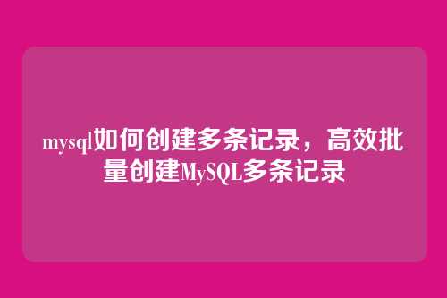 mysql如何创建多条记录,高效批量创建MySQL多条记录