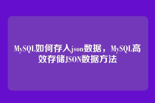 MySQL如何存入json数据,MySQL高效存储JSON数据方法