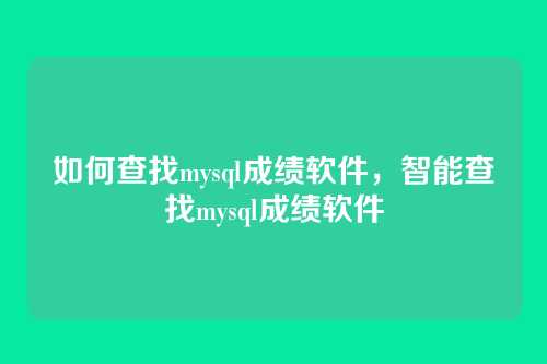 如何查找mysql成绩软件，智能查找mysql成绩软件