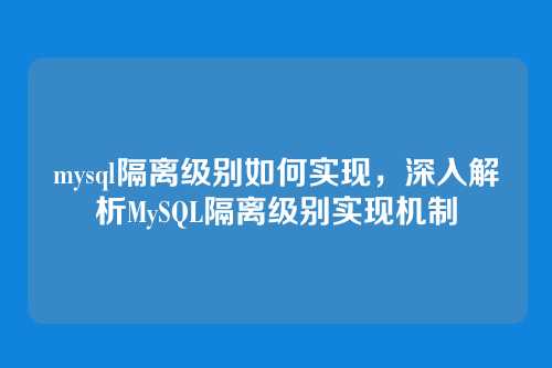 mysql隔离级别如何实现,深入解析MySQL隔离级别实现机制