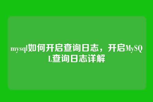 mysql如何开启查询日志,开启MySQL查询日志详解