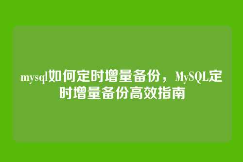 mysql如何定时增量备份,MySQL定时增量备份高效指南