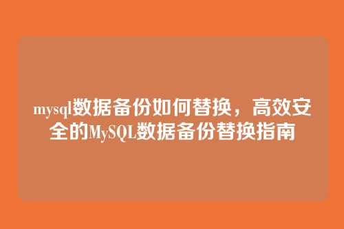 mysql数据备份如何替换,高效安全的MySQL数据备份替换指南