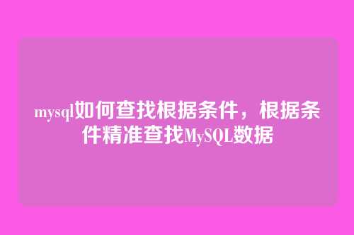 mysql如何查找根据条件，根据条件精准查找MySQL数据