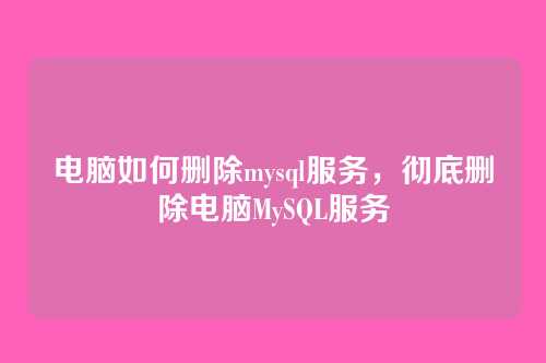 电脑如何删除mysql服务，彻底删除电脑MySQL服务