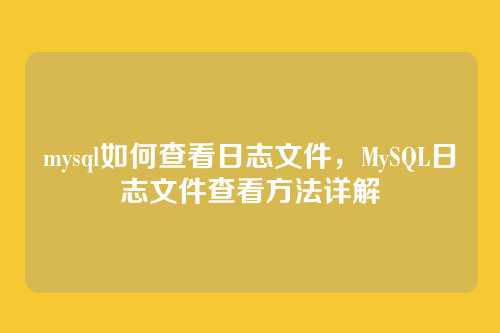 mysql如何查看日志文件,MySQL日志文件查看方法详解