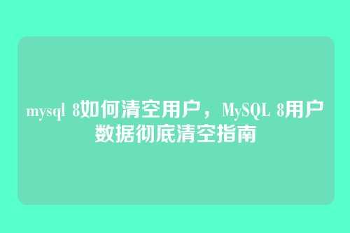 mysql 8如何清空用户,MySQL 8用户数据彻底清空指南