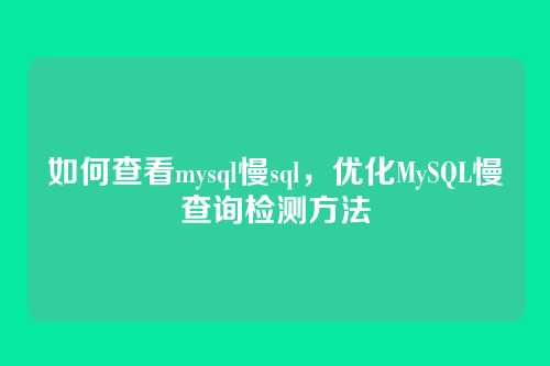 如何查看mysql慢sql,优化MySQL慢查询检测方法