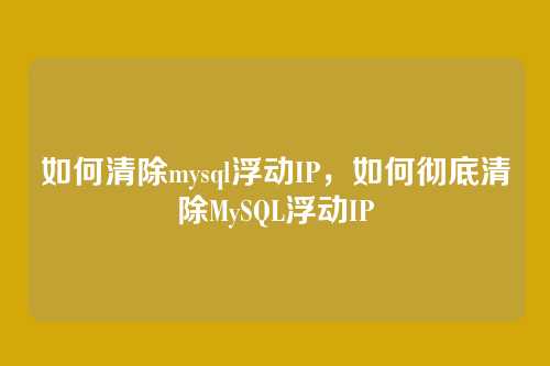如何清除mysql浮动IP,如何彻底清除MySQL浮动IP