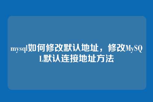 mysql如何修改默认地址，修改MySQL默认连接地址方法