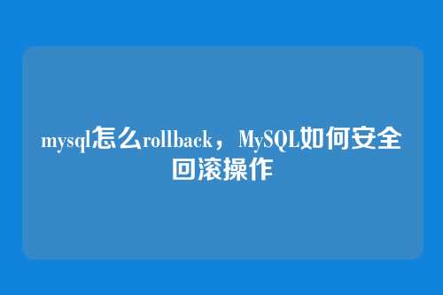mysql怎么rollback,MySQL如何安全回滚操作