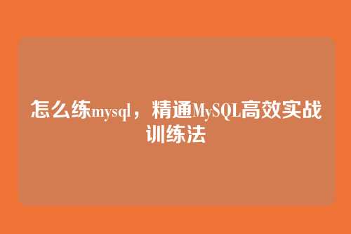 怎么练mysql,精通MySQL高效实战训练法