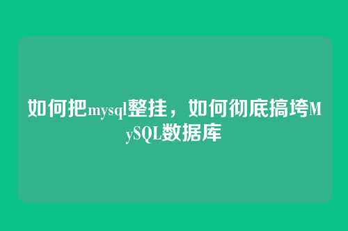 如何把mysql整挂,如何彻底搞垮MySQL数据库