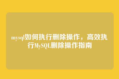 mysql如何执行删除操作,高效执行MySQL删除操作指南