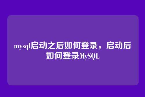 mysql启动之后如何登录,启动后如何登录MySQL