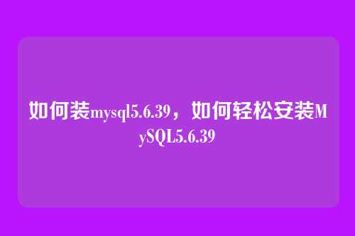 如何装mysql5.6.39,如何轻松安装MySQL5.6.39