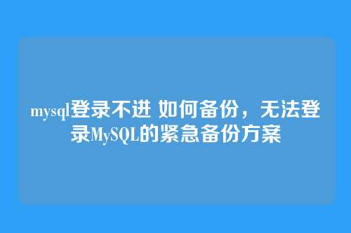 mysql登录不进 如何备份,无法登录MySQL的紧急备份方案