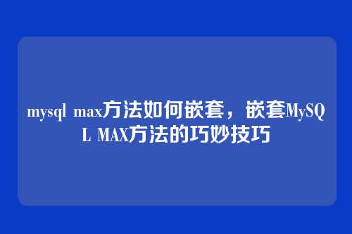 mysql max方法如何嵌套,嵌套MySQL MAX方法的巧妙技巧