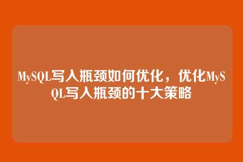 MySQL写入瓶颈如何优化,优化MySQL写入瓶颈的十大策略