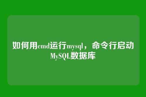 如何用cmd运行mysql,命令行启动MySQL数据库