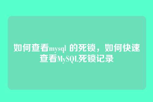 如何查看mysql 的死锁,如何快速查看MySQL死锁记录