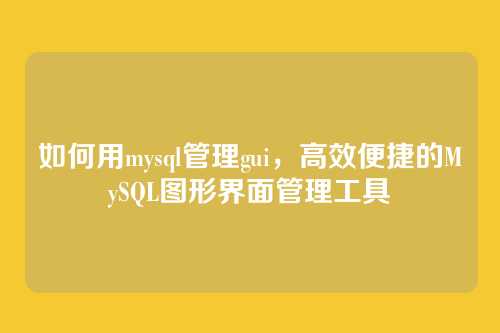 如何用mysql管理gui,高效便捷的MySQL图形界面管理工具